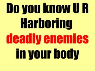 Do you know U R
Harboring
deadly enemies
in your body
 