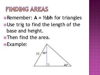 Remember:    A = ½bh for triangles
Use trig to find the length of the
 base and height.
Then find the area.
Example:
 