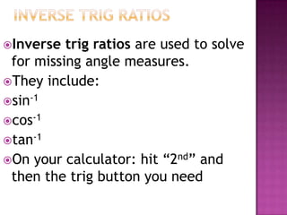 Inverse  trig ratios are used to solve
 for missing angle measures.
They include:
sin-1
cos-1
tan-1
On your calculator: hit “2nd” and
 then the trig button you need
 