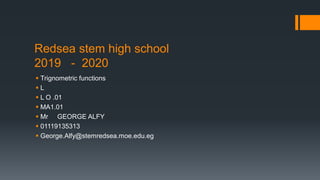 Redsea stem high school
2019 - 2020
 Trignometric functions
 L
 L O .01
 MA1.01
 Mr GEORGE ALFY
 01119135313
 George.Alfy@stemredsea.moe.edu.eg
 