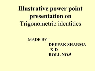 Illustrative power point
presentation on
Trigonometric identities
MADE BY :
DEEPAK SHARMA
X-D
ROLL NO.5
 