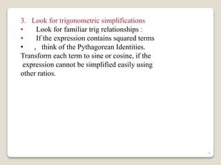 16 
3. Look for trigonometric simplifications 
• Look for familiar trig relationships : 
• If the expression contains squared terms 
• , think of the Pythagorean Identities. 
Transform each term to sine or cosine, if the 
expression cannot be simplified easily using 
other ratios. 
 