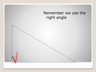 Remember we use the 
right angle 
√ 
 