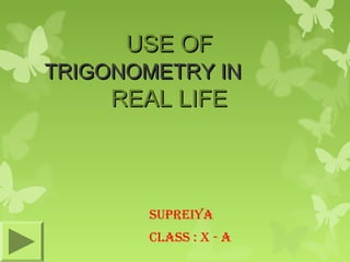 USE OF

TRIGONOMETRY IN

REAL LIFE

SUPREIYA
CLASS : X - A

 