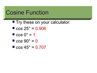 Cosine Function
 Try these on your calculator:
 cos 25° = 0.906
 cos 0° = 1
 cos 90° = 0
 cos 45° = 0.707
Cosine FunctionCosine Function
 
