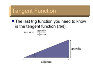 Tangent function
 The last trig function you need to know
is the tangent function (tan):
tan A =
adjacent
opposite
A
adjacent
opposite
Tangent FunctionTangent Function
 