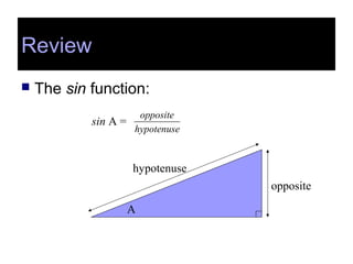 Review
 The sin function:
sin A =
hypotenuse
opposite
A
opposite
hypotenuse
 