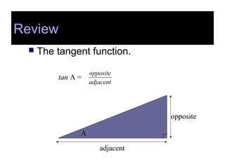 Review
 The tangent function.
tan A =
adjacent
opposite
A
adjacent
opposite
Review
 