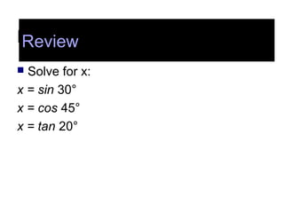 Review
 Solve for x:
x = sin 30°
x = cos 45°
x = tan 20°
Review
 