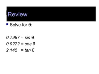 Review
 Solve for θ:
0.7987 = sin θ
0.9272 = cos θ
2.145 = tan θ
Review
 