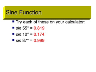 Sine Function
 Try each of these on your calculator:
 sin 55° = 0.819
 sin 10° = 0.174
 sin 87° = 0.999
Sine FunctionSine Function
 