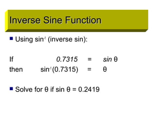 Inverse Sine FunctionInverse Sine Function
 Using sin-1
(inverse sin):
If 0.7315 = sin θ
then sin-1
(0.7315) = θ
 Solve for θ if sin θ = 0.2419
Inverse Sine FunctionInverse Sine Function
 