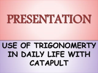 PRESENTATION
USE OF TRIGONOMERTY
IN DAILY LIFE WITH
CATAPULT
 