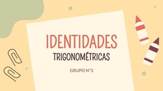 IDENTIDADES
TRIGONOMÉTRICAS
GRUPO N°3
 