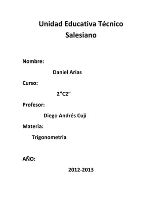 Unidad Educativa Técnico
                Salesiano


Nombre:
              Daniel Arias
Curso:
                2”C2”
Profesor:
           Diego Andrés Cuji
Materia:
   Trigonometria


AÑO:
                    2012-2013
 