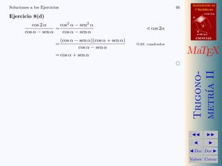 MATEMATICAS
Soluciones a los Ejercicios                                                    46     1º Bachillerato

Ejercicio 8(d)
                                                                                                r=A+lu
                                                                                     A


           cos 2 α      cos2 α − sen2 α
                      =                                            cos 2α
                                                                                            d

        cos α − sen α    cos α − sen α                                                   B
                                                                                         s=B+mv


                           (cos α − sen α)(cos α + sen α)
                                                                                         CIENCIAS

                         =                                   dif. cuadrados
                                   cos α − sen α
                         = cos α + sen α
                                                                                    MaTEX
                                                                               




                                                                                     metr´ II
                                                                                     Trigono-
                                                                                         ıa
                                                                                               
                                                                                                 
                                                                                     Doc       Doc 

                                                                                    Volver Cerrar
 