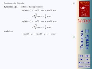MATEMATICAS
Soluciones a los Ejercicios                                       50     1º Bachillerato

Ejercicio 9(d) Restando las expresiones:
                                                                                   r=A+lu
                                                                        A


                      cos(30 + x) = cos 30 cos x − sen 30 sen x                d

                                    √                                       B

                                      3          1                          s=B+mv

                                  =     cos x − sen x                       CIENCIAS
                                     2           2
                      cos(30 − x) = cos 30 cos x + sen 30 sen x        MaTEX
                                    √
                                      3          1
                                  =     cos x + sen x
                                     2           2




                                                                        metr´ II
                                                                        Trigono-
se obtiene
                         cos(30 + x) − cos(30 − x) = − sen x




                                                                            ıa
                                                                  




                                                                                  
                                                                                    
                                                                        Doc       Doc 

                                                                       Volver Cerrar
 