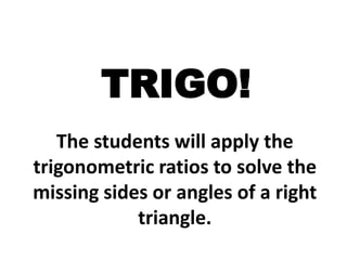 TRIGO!
The students will apply the
trigonometric ratios to solve the
missing sides or angles of a right
triangle.
 