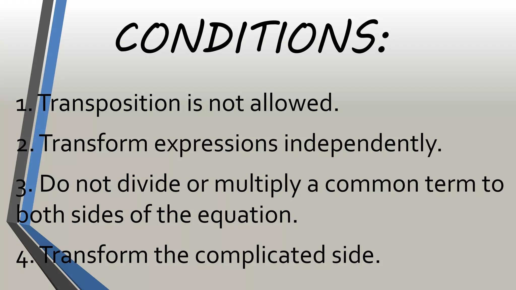 CONDITIONS:
1.Transposition is not allowed.
2.Transform expressions independently.
3. Do not divide or multiply a common term to
both sides of the equation.
4.Transform the complicated side.
