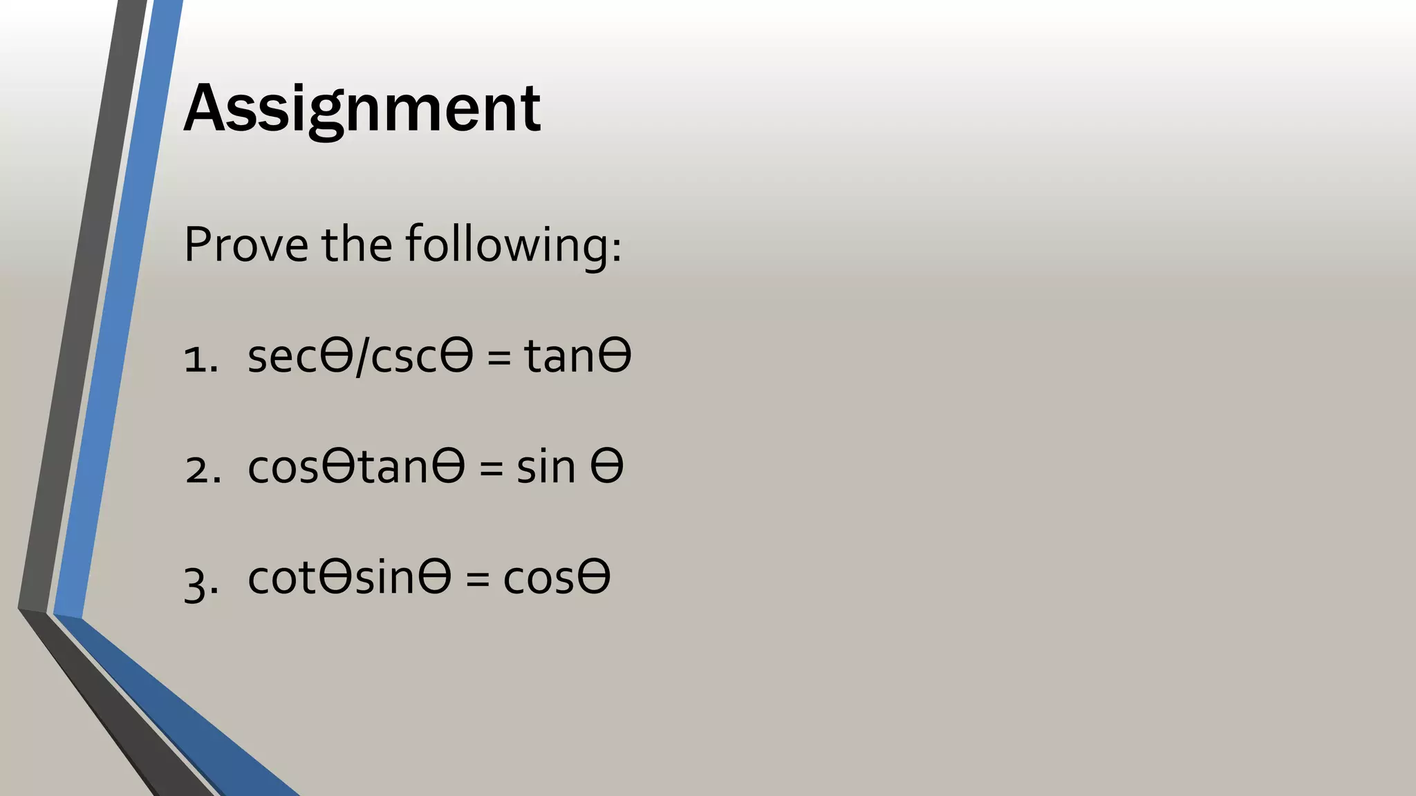 Assignment
Prove the following:
1. secѲ/cscѲ = tanѲ
2. cosѲtanѲ = sin Ѳ
3. cotѲsinѲ = cosѲ