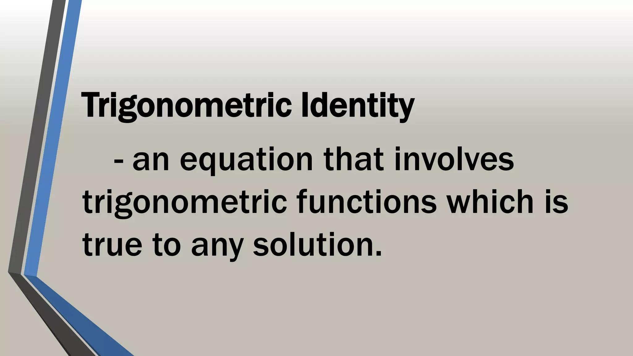 Trigonometric Identity
- an equation that involves
trigonometric functions which is
true to any solution.