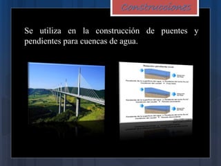 Construcciones
Se utiliza en la construcción de puentes y
pendientes para cuencas de agua.
 