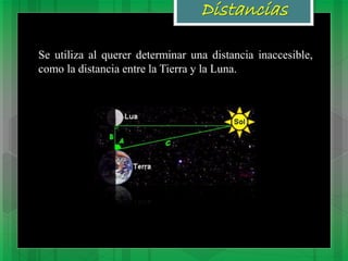 Distancias
Se utiliza al querer determinar una distancia inaccesible,
como la distancia entre la Tierra y la Luna.
 