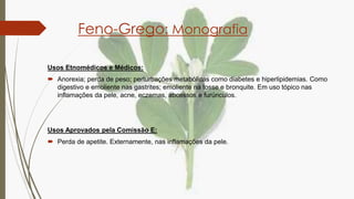 Feno-Grego: Monografia
Usos Etnomédicos e Médicos:
 Anorexia; perda de peso; perturbações metabólicas como diabetes e hip...