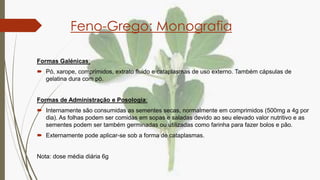 Feno-Grego: Monografia
Formas Galénicas:
 Pó, xarope, comprimidos, extrato fluido e cataplasmas de uso externo. Também cá...