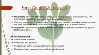 Feno-Grego: Monografia
 Flavonoides, como anti-inflamatórios, antialérgicos, hepatoprotetores, antiespasmódicos. Têm
prop...
