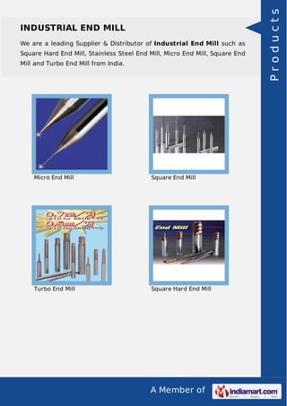 A Member of
INDUSTRIAL END MILL
We are a leading Supplier & Distributor of Industrial End Mill such as
Square Hard End Mill, Stainless Steel End Mill, Micro End Mill, Square End
Mill and Turbo End Mill from India.
Micro End Mill Square End Mill
Turbo End Mill Square Hard End Mill
Products
 