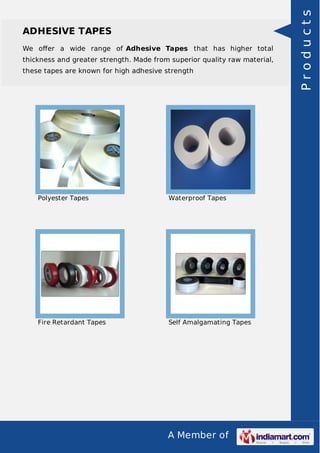 A Member of
ADHESIVE TAPES
We oﬀer a wide range of Adhesive Tapes that has higher total
thickness and greater strength. Made from superior quality raw material,
these tapes are known for high adhesive strength
Polyester Tapes Waterproof Tapes
Fire Retardant Tapes Self Amalgamating Tapes
Products
 
