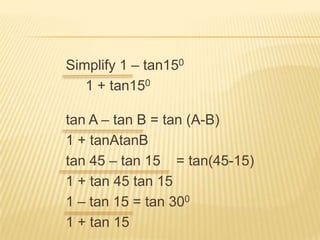 Simplify 1 – tan150     1 + tan150tan A – tan B = tan (A-B)1 + tanAtanBtan 45 – tan 15    = tan(45-15) 1 + tan 45 tan 151 – tan 15 = tan 3001 + tan 15