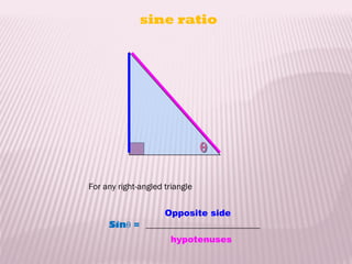 sine ratio




                                θ

For any right-angled triangle


                     Opposite side
     Sinθ =
                      hypotenuses
 