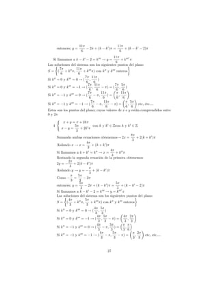 11                            11
       entonces; y =             2 + (k       k0 ) =      + (k        k0    2)
                          6                             6
                                                           11            0
    Si llamamos a k k 0 2 = k 000 ! y =                          + k 000
                                                             6
Las soluciones del sistema son los siguientes puntos del plano
          7             11
S= (           + k 00 ;       + k 000 ) con k 00 y k 000 enteros
           6              6
                               7 11
Si k 00 = 0 y k 000 = 0 ! ( ;             )
                                6     6
                                  7 11                      7 5
Si k 00 = 0 y k 000 = 1 ! ( ;                        )=( ;            )
                                   6     6                   6 6
                                  7           11                 11
Si k 00 = 1 y k 000 = 0 ! (                 ;        )=        ;
                                   6             6           6 6
                                    7            11                        5
Si k 00 = 1 y k 000 = 1 ! (                    ;             )=         ;         etc, etc....
                                     6              6                 6 6
Estos son los puntos del plano; cuyos valores de x e y están comprendidos entre
0y2
        (
             x + y = + 2k
    4                  5              con k y k 0 2 Zcon k y k 0 2 Z
            x y=            + 2k 0
                        3
                                                                           8
        Sumando ambas ecuaciones obtenemos! 2x =                                + 2(k + k 0 )
                                                                             3
                                4
        Aislando x ! x =             + (k + k 0 )
                                 3
                                                        4
        Si llamamos a k + k 0 = k 00 ! x =                   + k 00
                                                         3
        Restando la segunda ecuación de la primera obtenemos
                 2
        2y =          + 2(k k 0 )
                  3
        Aislando y ! y =             + (k k 0 )
                                   3
                          5
        Como          =         2
                   3       3
                           5                                 5
        entonces; y =             2 + (k k 0 ) =                 + (k k 0 2)
                            3                                 3 0
        Si llamamos a k k 0 2 = k 000 ! y = k 000
        Las soluciones del sistema son los siguientes puntos del plano
                 4             5
        S= (          + k 00 ;      + k 000 ) con k 00 y k 000 enteros
                  3             3
                                       4 5
        Si k 00 = 0 y k 000 = 0 ! ( ;              )
                                        3 3
                                         4 5                        4 2
        Si k 00 = 0 y k 000 = 1 ! ( ;                      )=           ;
                                           3 3                       3 3
                                         4              5
        Si k 00 = 1 y k 000 = 0 ! (                   ;    )=         ;
                                           3             3          3 6
                                             4            5                      2
        Si k 00 = 1 y k 000 = 1 ! (                     ;           )=         ;       etc, etc....
                                              3            3                 3 3


                                                27
 