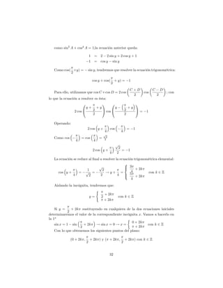 como sin2 A + cos2 A = 1;la ecuación anterior queda:

                               1 = 2 2 sin y + 2 cos y + 1
                               1 = cos y sin y

   Como cos( +y) =         sin y; tendremos que resolver la ecuación trigonométrica:
            2

                                cos y + cos(         + y) =         1
                                                2
                                                                        C +D            C       D
   Para ello, utilizamos que cos C +cos D = 2 cos                                 cos               ; con
                                                                          2                 2
lo que la ecuación a resolver es ésta:
                      0                   1      0                           1
                           y+        +y               y             +y
                 2 cos @         2        A cos @               2            A=    1
                                 2                              2

   Operando:
                           2 cos y +            cos                 =    1
                                           4                4
                                          p
                                            2
   Como cos          = cos            =    2
                 4               4
                                                      p
                                                           2
                                 2 cos y +                   =      1
                                                4         2
   La ecuación se reduce al …nal a resolver la ecuación trigonométrica elemental:
                                                  8
                                p                 > 3
                                                  <
                        1         2                      + 2k
     cos y +       = p =             !y+ =            4         con k 2 Z
              4          2       2           4    > 5 + 2k
                                                  :
                                                      4
   Aislando la incógnita, tendremos que:
                             (
                                  + 2k
                         y=     2                         con k 2 Z
                                  + 2k

    Si y =     + 2k sustituyendo en cualquiera de la dos ecuaciones iniciales
             2
determinaremos el valor de la correspondiente incógnita x: Vamos a hacerlo en
la 1a
                                                    0 + 2k
    sin x = 1 sin    + 2k     ! sin x = 0 ! x =              con k 2 Z
                   2                                  + 2k
    Con lo que obtenemos los siguientes puntos del plano:

              (0 + 2k ;        + 2k ) y ( + 2k ;                 + 2k ) con k 2 Z
                           2                                2


                                                32
 