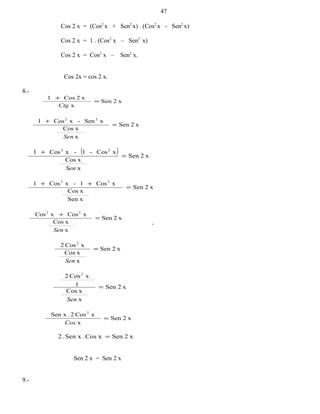 Cos 2 x = (Cos2
x + Sen2
x) . (Cos2
x - Sen2
x)
Cos 2 x = 1 . (Cos2
x – Sen2
x)
Cos 2 x = Cos2
x – Sen2
x.
Cos 2x = cos 2 x.
8.-
x2Sen
x
x2Cos1
=
+
Ctg
x2Sen
x
xCos
xSen-xCos1 22
=
+
Sen
( ) x2Sen
x
xCos
xCos-1-xCos1 22
=
+
Sen
x2Sen
Sen x
xCos
xCos1-xCos1 22
=
++
x2Sen
x
xCos
xCosxCos 22
=
+
Sen
x2Sen
x
xCos
xCos2 2
=
Sen
x2Sen
x
xCos
1
xCos2 2
=
Sen
x2Sen
x
xCos2.Sen x 2
=
Cos
x2SenxCos.Sen x.2 =
Sen 2 x = Sen 2 x
9.-
47
 