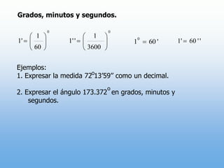 Grados, minutos y segundos.Ejemplos:1. Expresar la medida 72 13’59’’ como un decimal.2. Expresar el ángulo 173.372  en grados, minutos y segundos.oo