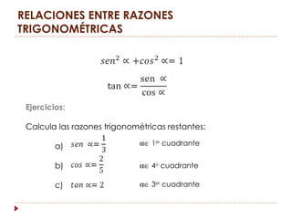RELACIONES ENTRE RAZONES
TRIGONOMÉTRICAS




 Ejercicios:

 Calcula las razones trigonométricas restantes:

         a)                   α∈ 1er cuadrante


         b)                   α∈ 4o cuadrante

         c)                   α∈ 3er cuadrante
 