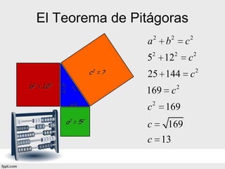 El Teorema de Pitágoras
                    2       2           2
                a       b           c
                    2           2           2
                5       12          c
                                            2
                25 144 c
                169 c 2
                c 2 169
                c  169
                c 13
 