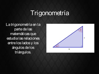 Trigonometría
La trigonometría en la
      parte de las
  matemáticas que
estudia las relaciones
 entre los lados y los
    ángulos de los
      triángulos.
 