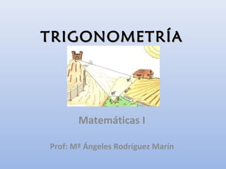TRIGONOMETRÍA




       Matemáticas I

Prof: Mª Ángeles Rodríguez Marín
 