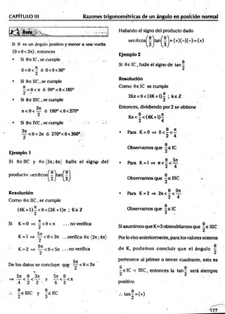 CAPITULO III Razones trigonométricas de un ángulo en posición normal
H¡S
I
Si 0 es un ángulo positivo y menor a una vuelta
(0 < 0 < 2n) , entonces
• Si 9 e 1C, se cumple , :
O<0< — ó O<0<9O°
• Si 06 IIC, se cumple
5 < 0 < J t ó 9 0 °< 0 < 180°
2 •
• Si 0 e I1IC, se cumple
7 t< 0 < — ó 18O°<0<27O°
2
• Si 06 IVC.se cumple
|? < 0 < 2 n ó 27O°<0<36O°
Ejemplo 1
Si 0elIC y 0e{2n ;4n ) halle el signp d el
s ( °  - í6
producto :.en0cos|^-jtan^-
Resolución
Como -06 IIC, se cumple
(4K + l) |< 0 < ( 2 K + l)jt ; K eZ
Hallando el signo del producto dado
sen 0cosí-Itanf = (+)(-)(-) = (+)
Ejemplo 2
 3
Si 0 e IC, halle el signo de tan -
Resolución
C om oB elC se cumple
2Kjt<0<C4K + l)5 ; k e Z
Entonces, dividiendo por 2 se obtiene
K * < |< (4 K + 1 )|
• Para K = 0 => 0 < - < —
2 4
0
Observamos que - e 1C
„ „ , 0 5rt
• Para K = 1 => n < - < —
2 4
0
Observamos que - e IIIC
• Para K = 2 => 2ji< - < —
2 4
0
Observamos que - e IC
Si K = 0 = > —< 0 <jt ...n o verifica
2
571
K = l = > — < 0< 3n .. .verifica 06 (2ji ;47t)
Qir
K = 2 => — < 0 < 5n ... no verifica
2
De los datos se concluye que ^ < 0 < 3ji
%
5 j i 0 3 n 5 jt 0
=> — < - < — y — < -< ?:
.4 2 2 - 6 3
- e IIIC y - 6 IIC
2 ■ 3
Si asumimos que K=3 obtendríamos que ~ 6 IHC
Por lo viso anteriormente, para los valores enteros
0
d e K, p od em os concluir que el ángulo -
pertenece al primer o tercer cuadrante, esto es
0 0
—6 1C v IIIC, entonces la ta n - será siempre
positivo.
.-. ta n | = (+)
 
