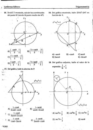 j Lumbreras Editores Trigonometría
16. De la C.T. mostrada, calcule las coordenadas
del punto M (siendo M punto medio de AP).
C)
i-cote.,-i
2 ’ 2
UJ17. Del gráfico, halle la abscisa de P.
O ------------------
1 2sen0 +3cos0
' D)
1- sen0
cos0 - 2sen0
E)
1- sen©
2sen0 - cos0
18. Del gráfico mostrado, halle (B'H)2-2HT en
función de 0.
A) -sen© B) -cos0 C) sen0
D) 2sen0 E) -2cos0
19. Del gráfico adjunto, halle el valor dé la
expresión — + 4
4r 4
D) sec20+ ^ E> sen6
1S262
 