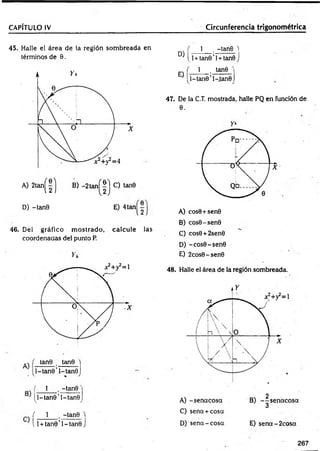 CAPÍTULO IV Circunferencia trigonométrica
45. Halle el área de la región som breada en
términos de 9.
D) -tanQ E) 4tan
46. Del gráfico m ostrado, calcule las
coordenadas del punto P.
A)
tan9 tan9 i
l-ta n e ’l-tan8 J
í 1 -tan9
B I^l-tan9’l-tan9
f 1 -tan 8 'i
l l + tan9’l-tan 9 j
D)
E)
f 1 , -tañe '
1
I l+ tan9’l + tan9J
( I . tan9 '
jl-ta n e ’l-.tanQ^
47. De la C.T. mostrada, halle PQ en función de
9.
A) cos9 + sen8
B) cos9-sen9
C) cos6 + 2sen9
D) -co s9 -sen 0
E) 2cos9-sen9
48. Halle el área de la región sombreada.
C) sena + cosa
D) se n a-co sa E) sen a-2 co sa
267
 