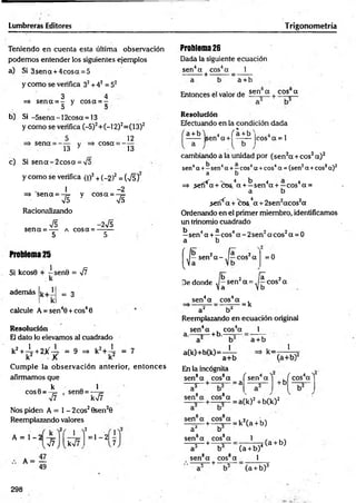 Lumbreras Editores T rigonometría
Teniendo en cuenta esta última observación
podem os entender los siguientes ejemplos
a) Si 3sen a + 4cosa = 5
y com o se verifica 32+ 42 = 52
3 4
=*sen a = - ycosa = -
, D O
b) Si -5sena - 1 2cosa = 13
y com o se verifica (-5)2+ (-12)2=(13)2
sena = — - v
13 y
cosa =
12
13
c) Si s e n a -2 c o s a = V5
y com o se verifica (i)2+ (_2)2 = (TÉÍ)
1 -2
=» sen a = -¡= y co sa = - 7
=
75 75
Racionalizando
75 -2V5
sen a = — a cosa = -------
5 5
Problem
a25
Si kcosG + -s e n 0 = 77
k
además k+ = 3
calcule A = sen40 + cos40
Resolución
El dato lo elevamos al cuadrado
k
2+^-+2X~ = 9 =
> k
2
+-L = 7
k2 X k2
C um ple la observación anterior, en to n ces
afirmamos que
Q k . 1
c o s0 = -¡= , sen0 = —
77 k77 '
Nos piden A = 1 - 2eos20sen20
Reemplazando valores
k
A = 1 - 2
2/ j >2
77 k77
= 1 - 21-
A = —
49
Problem
a26
Dada la siguiente ecuación
sen4a eos4a 1
•---- -— + —
a + b
Entonces el valor de sen a + cos_ a
Resolución
Efectuando en la condición dada
a + b'i 4 ( a + b V 4 ,
------ sen a + | —— Icos a = l
cambiando a la unidad por (sen 2a + eos2a)2
sen4a +- sen4a + —eos4a + eos4a = (sen2a + eos2a )2
a b
=> ,sefí4
7x+ciD&.4a + —sen4a + —cos4a =
a b
>erf^a + c o s V + 2sen 2acos2a
Ordenando en el primer miembro, identificamos
un trinomio cuadrado
b 4 a 4 r , 2 2 a
—sen a + —eos a - 2sen a eos a = 0
a b
f ib 2 ja 2
j a sen2a - y —eos a = 0

t—
íb"
De donde J —sen2a = A
a 2
—eos a
 a »b
sen4a eos4a
= k
a2 b¿
Reemplazando en ecuación original
1
sen4a , cos4a
a.— — (•b.— =
—
a + b
a(k)+b(k)=—i—
a+b
En la incógnita
sen8a eos8a
— . , = a
k=
1
(á+ b)2
/ . 4 
sen a
sen8a eos8a
+ b
/ cos4a''
:a(k)2 + b(k) 2
sen a eos a . 2r ,
— — + — = k (a + b)
a4 b
sen8a eos8a
---- 5---+ -
a'' b
sen8a eos8a
. ---- 5---+ ---“o
---
1
___
(a + b)4
1
(a + b)
(a + b)3
298
 
