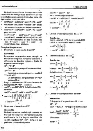 Lumbreras Editores T rigonometría
De igual forma, el lector tiene que estar en la
capacidad de distinguir los desarrollos de las
identidades anteriormente indicadas; para ello
sigamos con otros ejercicios
• senl(Pcos50+coslOp
sen5°=sen(100+5°) =senl5°
• cos3xcosx- senSxsenx = c o s (3 x + at) = cos4x
• sen56cos20- eos56sen20 =sen(56 - 20) =sen36
• cos9°cos40+sen9°sen40= cos(9°- 4o) = cos5°
pero también
cos9°cos4° + sen90sen4°=cos40cos9°
+sen4°sen9° =cos(4°-9°)=cos(-5°)=cos5°
* Las demostracíbnes de las identidades
cos(-0) = cos0 a sen(-0) = -sen0 se
desarrollarán más adelante.
Ejem plos d e aplicación
1. Determine el valor exacto de sen75°
R esolución
La manera para resolver este ejemplo es
buscar descomponer 75° como Una suma o
diferencia de ángulos notables. Según lo
expuesto notamos que
75°=74°+l°
(no conviene porque Io no es notable)
75°=81°-6°
(no conviene porque ninguno es notable)
75°=45°+30°
(es conveniente porque ambos 45°y 30°
son notables)
luego, consideremos a 75° como la suma de
los ángulos 30®y 45°, entonces
sen75°= sen(45°+30°), de la identidad (1)
tenemos
sen75°= sen45°cos30° + cos45°sen30°
2 A2,
/6 + >/2 ;2
sen75°
.-. sen75° =
2. Determine el valor de eos105°
Resolución
De igual forma que en el ejemplo anterior, se
buscará descomponer 105° como una suma
o diferencia de dos ángulos notables y la
opción elegida es 105° = 60°+45°, porlo que
podemos plantear lo siguiente
cosl05° = cos(60o+ 4 5 °),
de la identidad (3) tenemos
eos 105° = cos60°cos45° - sen60°sen45°
* ^2 V3V2
eos 105° = ----- -—r-^
2 2 2 2
/. eos 105° = -
V6-V2
3. Calcule el valor aproximado de eos 16o
R esolución
coSl6° = cos(53°- 37°); de la identidad (4)
eos 16° =cos53°cos37°+sen53°sen370
i co 3 4 4 3
c o s l6° = -----+ —
5 5 5 5
.-. eos 16° = 24/25
4. Determine el valor de sen-
12
R esolución
It 7
1 7
1
como — - - - - ,
ji í n n )
se tiene sen— = senl - - - j ;
de la identidad (2) tenemos
n jt ji n n
sen — =sen - eos— eos—
'sen -
12 3 4 3 4
~ n y¡3 ¡2
sen— =--------
12 2 2
n
sen — =
12
I V 2
2 2
S -y ¡2
5. Calcule el valor aproximado de tan8°
Resolución
El ángulo de 8ose puede escribir como
53°-45°
tan8° = tan(53° - 45°); por la identidad (6)
1 - 1
tan8°-tan53° ~ tan45° = 3
1+tan53°tan45° v + ixl
Efectuando
tan8o = - '
7
302
 
