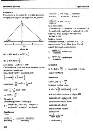 Lumbreras Editores Trigonometría
Resolución
De acuerdo a los datos del ejemplo, podem os
completar la longitud del segmento AH, esto es
B
3
del A ABH tanA = tan37° = 7
4
3
del .¡dBHC tanC= ~
pero como: A+B+C = 180°
Calcularem os tanB aplicando la observación
porque se cumple que
tanA+tanB+tanC = tanA.tanB.tanC
-+ ta n B + - = —.tanB .-
4, 5 4 5
reduciendo § +tanB = ¿ tanB
27 9
luego — = — .tanB-tanB
5 20 20
=> tanB = ~JL
11
Ejemplo 2
En un triángulo ABC, simplifique
g _ cos(A+B) + cos(A+C) + cos(B+C)
senAsenB senAsénC senBsenC
Resolución
Como
cos(x+y) _ cosxcosy - senxseny
senxseny senxseny
cos(x+y) _ cosxcosy senxseny
senxseny senxseny senxseny
C0S(^ >
,) = c o tx c o ty -1
senxseny
en la expresión E
E = cotAcotB - 1 + cotAcotC - 1 + cotBcotC - 1
E = cotAcotB + cotAcotC + cotBcotC - 3 ...(I)
si se trata de un triángulo ABC se tiene
A+B+C = 180°,
luego se cumple
cotAcotB+ cotAcotC+ cotBcotC = 1 .... (II)
reemplazando (II) en (I) se tiene: E = -2
A partir del ejercicio, concluimos
aj =cotxcoty - 1
serurseny
b) cos(x—^ = cotxcoty + l
senxseny
Ejemplo 3
Si A+B+C = y cotA+cotB = 3cotC,
calcule tanAtanB
Resolución
Como A+B+C = —
2
Se puede escribir com o
A + B + C = ^ = (2(6) + l ) í ; 6 e Z
p ic a n d o el teorema de la página 303
cotAcotBcotC= cotA +cotB+ cotC
cotAcotBcotC= 3cotC+ cotC
cotAcotBcotC=4cotC
Reduciendo se obtiene
cotAcotB=4
1 1 .
=>----- . — — = 4
tanA tanB
.-. tanAtanB=-
4
306
 