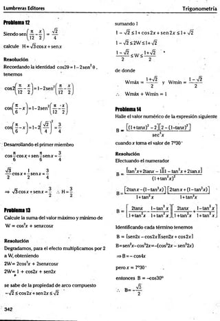 Lumbreras Editores T rigonometría
Problema 12
Siendo sen í— - —1 = —
[2 2 ) 4
calcule H = /3cosx + senx
R
e
so
lu
c
ió
n
Recordando la identidad cos29 = 1- 2sen20 ,
tenemos
cos2| — - - |= l-2 se n ‘
1 12 2 '
n
12
sumando 1
1 - >/2 <1 + eos 2x + sen 2x < 1+ %
/2
l-V 2 < 2 W á l+ V 2
L d l < w < lW 2 *
2 " 2
de donde
... . 1+V2 ... . 1 - 72
Wmax = ------ - y Wmin = --------
2 2
Wmáx + Wmín = 1
cos( l “ x) = ,' 2sent l ^ J f ) Problema 14
Halle el valor numérico de la expresión siguiente
c o s ^ |- x j = l - 2 ^ j = | B _ [(1+tanx)2 - 2][2 - (1-tanx)2]
sec x
cuando x toma el valor de 7°30'
Resolución
Efectuando el numerador
Desarrollando el primer miembro
n it 3
eos—eos x +sen - sen x = -
6 6 4
V3 1 3
— cosx + -s e n x = -
2 2 4
=» V3cosx + senx = - , h =3
2 2
Problema 13
Calcule la suma del valor máximo y mínimo de
W = cos2
x + senxcosx
_ _ [tan2x+2tanx - l][| - tanzx + 2tanx]
(1 +tan2x)2
[2tanx -(1 - tan2x)] [2tanx + (l-ta n zx)]
l + tan2x l + tan2x
2tanx l-ta n 2x 2tanx l-ta n 2x
_l+tan2x 1+ tan2x _.l+ tan 2x l+ tan2x.
Identificando cada término tenemos
R
e
so
lu
c
ió
n
Degradamos, para el efecto multiplicamos por 2
a W, obteniendo
2W= 2 c o s 2x + 2senxcosx
2W= 1 + cos2x + sen2x
B = [sen2x-cos2xM sen2x + cos2x]
B=sen2
x-cos22x=-(cos22x - sen22x)
=>B=^-cos4x
pero x = 7°30'
entonces B = -cos30°
se sabe de la propiedad de arco compuesto ^
-V2 <cos2x + sen2x<V2 •• B ^
342
 