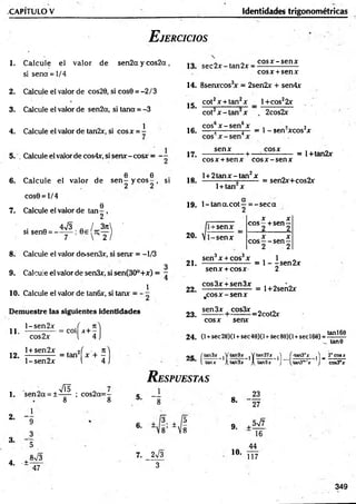 -CAPITULO V Identidades trigonométricas
E jercicios
1. Calcule el valor de sen2cc y cos2ct, j 3 : cc2-y tan2x - cos* ~ sen*
si sena = 1/4 cosx +senx
14. 8senxcos3
x = 2sen2x + sen4x
2. Calcule el valor de cos20, si cos0 = -2 / 3
3. Calcule el valor de sen2a, si tana = -3
4. Calcule el valor de tan2x, si eos x = i
15.
cot2x + tan2x l+ cos22x
cot x -ta n x . 2cos2x
cos6 x - s e n 6x , , ¡
16. ---- 3----------— = 1 - sen xcos x
/ 3* ' [
r 2 / 2 0 . v
5. . Calcule el valor de cos4x, si senx- cosx = - -
6 6
6. Calcule el valor de s e n - y c o s - , si
cos0 = l/4
9^
7. Calcule el valor de ta n -,
2
. „ 4n
/3
si sen0 = ------- ;
7
8. Calcule el valor de«sen3x, si senx = -1/3
3
9. Calcule el valor de sen3x, si sen(30°+x) = -
1
10. Calcule el valor de tan6x, si tanx = -
Demuestre las siguientes identidades
. . l-sen 2 x í n
" ■ ^ r - cov + i
l + sen2x . ,( - n
12. ------------ = tan2 x + -
l-se n 2 x l 4
senx cosx
17. -----------------+ — --------- = 1+tan2x
cosx + senx c o s x -se n x
l + 2tanx-tan2x . _
18. ------------- 5--------= sen2x+cos2x
1+ tan x
19. 1- tan a. co t—= -s e c a
X X
eos—+ sen—
2 2
hsenx
-senx X X
eos—- s e n —
2 2
sen3x + cos3x . 1 „
21. --------------------= 1 - -sen 2 x
senx + cosx 2
cos3x + sen3x , „ •
22. -------------------- = l+2sen2x
23.
,c o s x -s e n x
sen3x , cos3x
=2cot2x
cosx senx
24. (1+sec28)(l +sec40)(l +Sec80)(l +sec!60) =
tan160
tan0
2*| {tan^x jY tan27x A ( tan3nx j'l 2ncosx
[ tanx Jvtan3x X tan9jc J [tan3,vlx J cos3*x
1. sen2a = ±^-^- ; co s2 a = -
8 8
R espuestas
2
3
4. -±
9
3
5
8x/3
47
5- "8
- 4 4
8.
9. +
23
'27
5V7
16
7. 2V3
3
10.
44
117
349
 